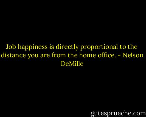 Job happiness is directly proportional to the distance you are from the home office. - Nelson DeMille