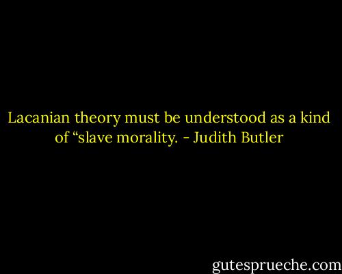Lacanian theory must be understood as a kind of “slave morality. - Judith Butler