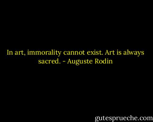 In art, immorality cannot exist. Art is always sacred. - Auguste Rodin