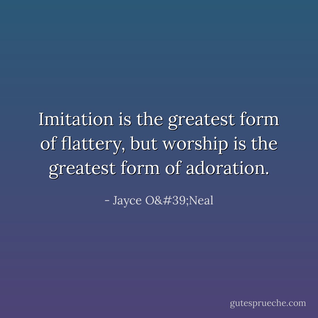 Imitation is the greatest form of flattery, but worship is the greatest form of adoration. - Jayce O'Neal