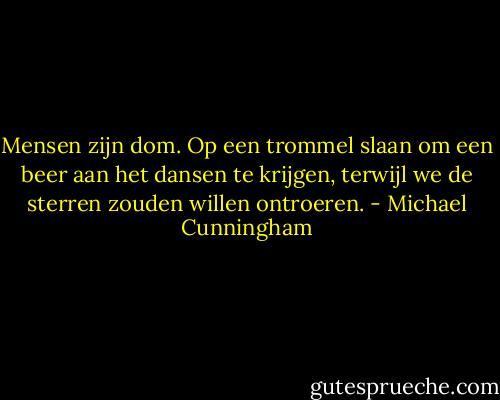 Mensen zijn dom. Op een trommel slaan om een beer aan het dansen te krijgen, terwijl we de sterren zouden willen ontroeren. - Michael Cunningham