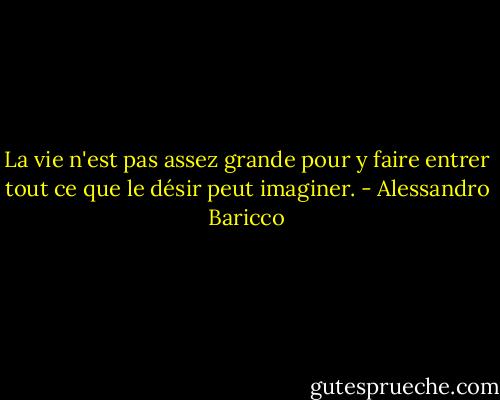 La vie n'est pas assez grande pour y faire entrer tout ce que le désir peut imaginer. - Alessandro Baricco