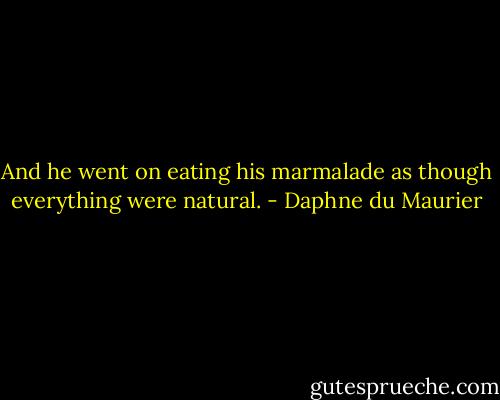 And he went on eating his marmalade as though everything were natural. - Daphne du Maurier
