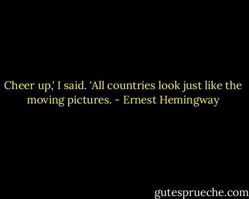 Cheer up,' I said. 'All countries look just like the moving pictures. - Ernest Hemingway