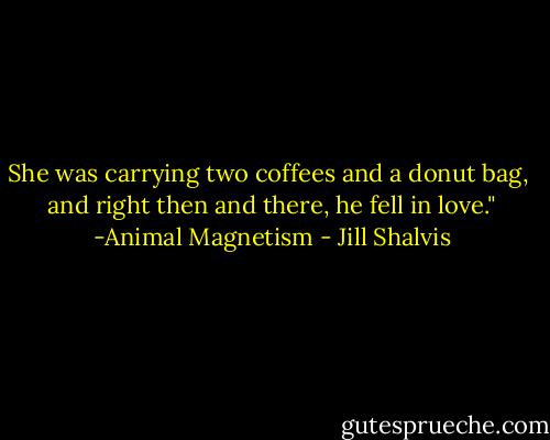 She was carrying two coffees and a donut bag, <br />and right then and there, he fell in love."<br />-Animal Magnetism - Jill Shalvis