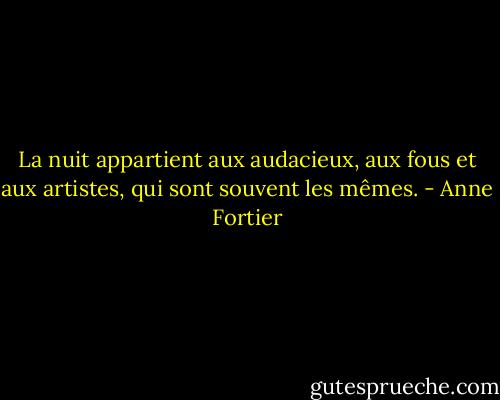 La nuit appartient aux audacieux, aux fous et aux artistes, qui sont souvent les mêmes. - Anne Fortier