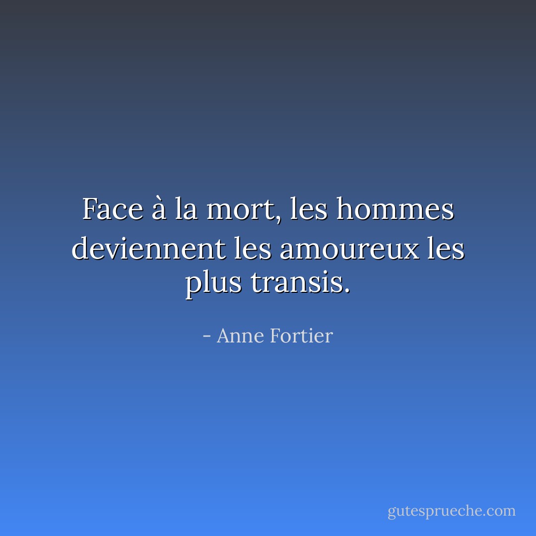 Face à la mort, les hommes deviennent les amoureux les plus transis. - Anne Fortier