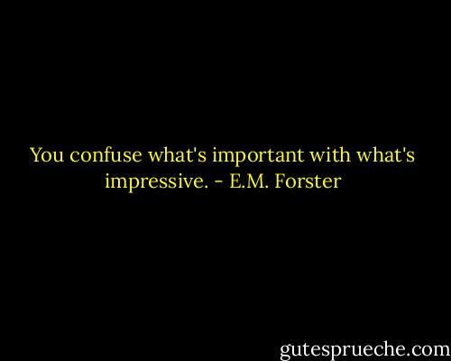 You confuse what's important with what's impressive. - E.M. Forster
