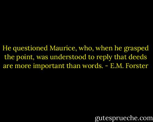 He questioned Maurice, who, when he grasped the point, was understood to reply that deeds are more important than words. - E.M. Forster