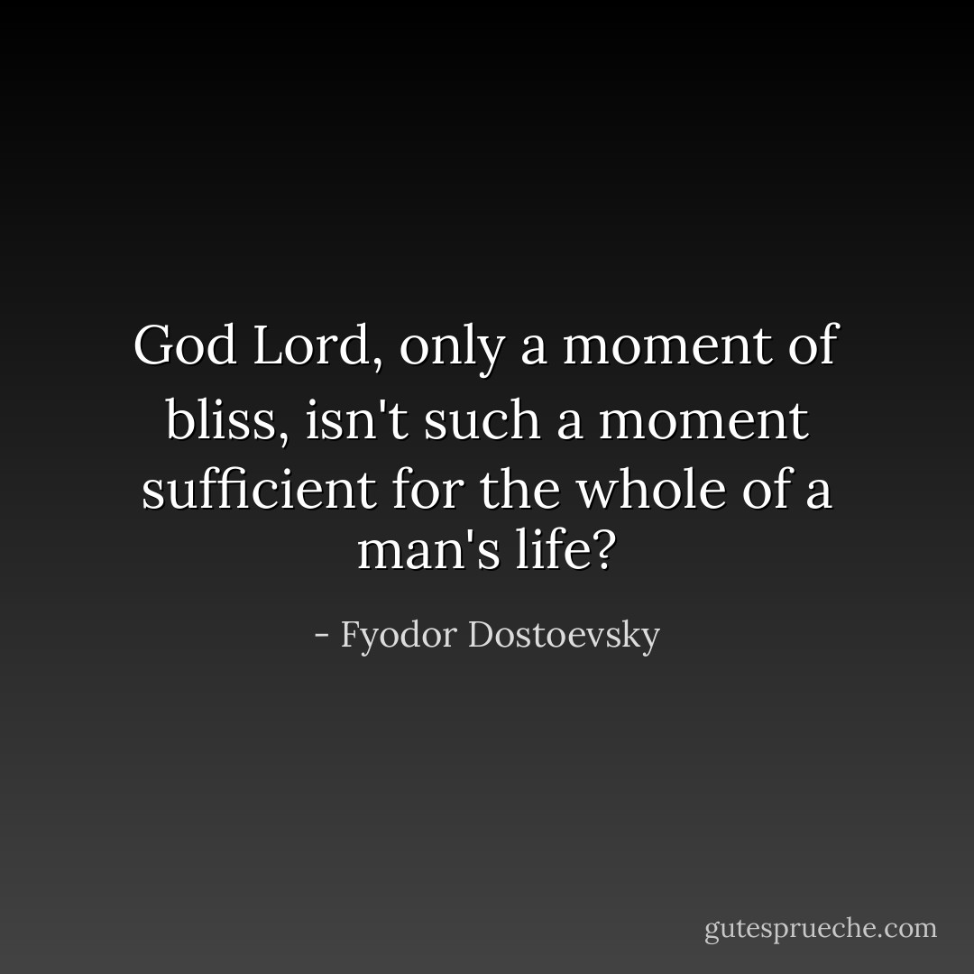God Lord, only a moment of bliss, isn't such a moment sufficient for the whole of a man's life? - Fyodor Dostoevsky