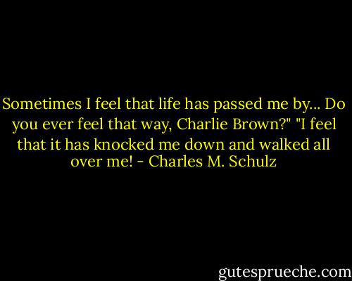 Sometimes I feel that life has passed me by... Do you ever feel that way, Charlie Brown?"<br />"I feel that it has knocked me down and walked all over me! - Charles M. Schulz