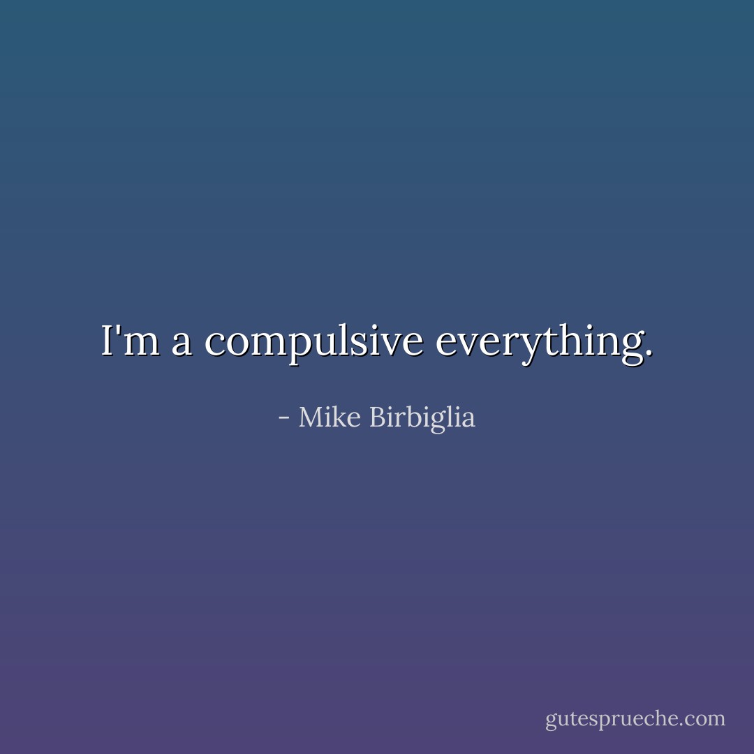 I'm a compulsive everything. - Mike Birbiglia