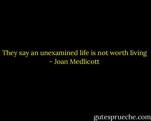 They say an unexamined life is not worth living - Joan Medlicott