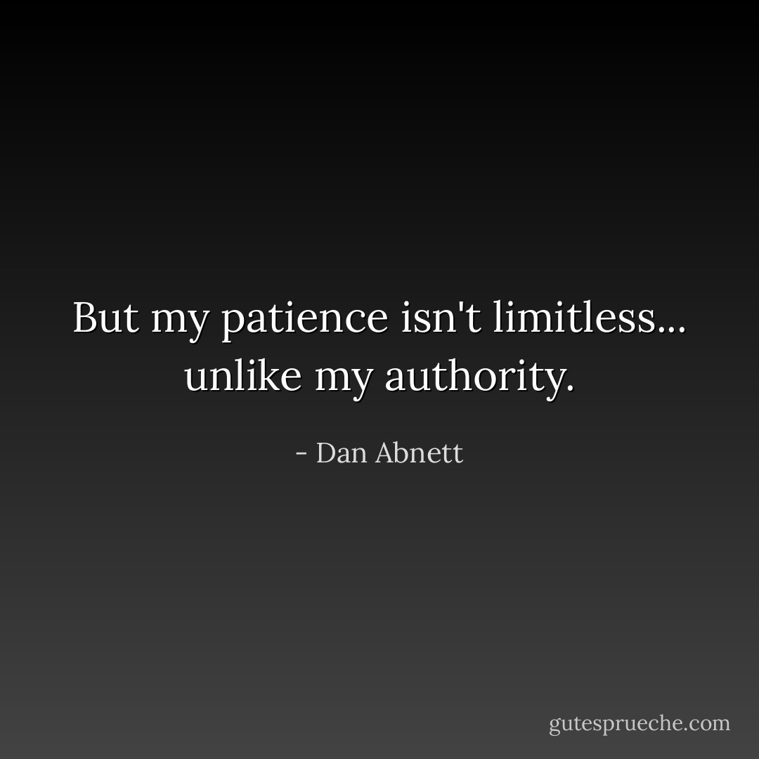 But my patience isn't limitless... unlike my authority. - Dan Abnett
