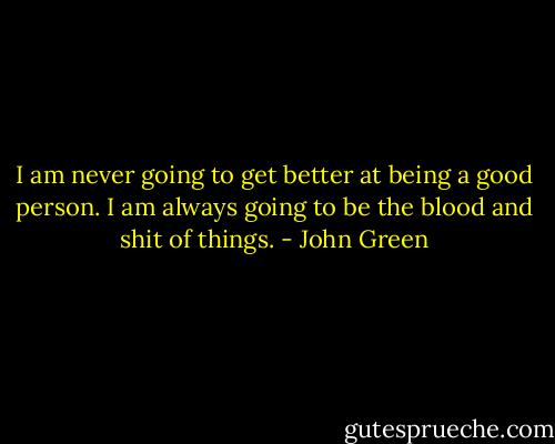I am never going to get better at being a good person. I am always going to be the blood and shit of things. - John Green