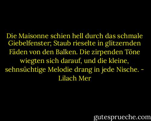 Die Maisonne schien hell durch das schmale Giebelfenster; Staub rieselte in glitzernden Fäden von den Balken. Die zirpenden Töne wiegten sich darauf, und die kleine, sehnsüchtige Melodie drang in jede Nische. - Lilach Mer