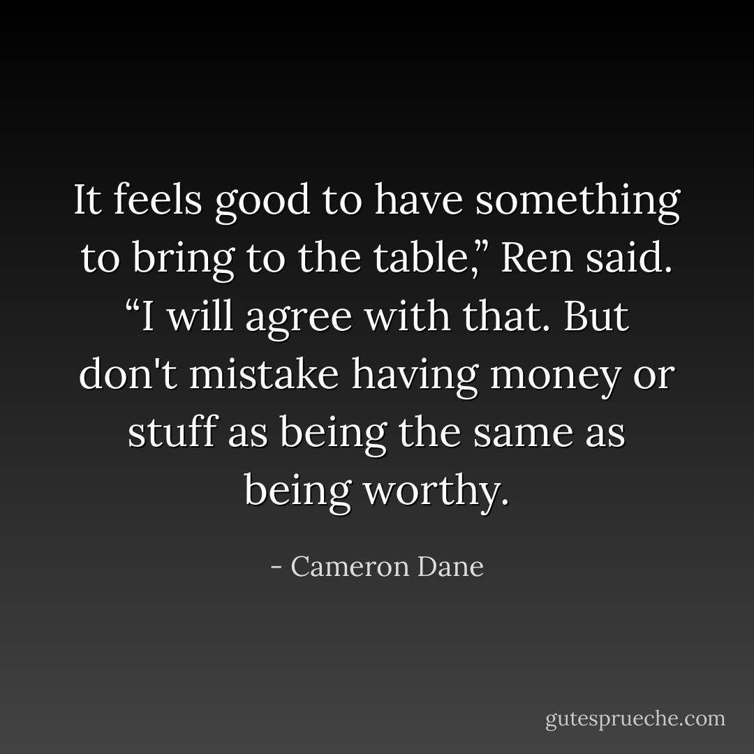 It feels good to have something to bring to the table,” Ren said. “I will agree with that. But don't<br />mistake having money or stuff as being the same as being worthy. - Cameron Dane