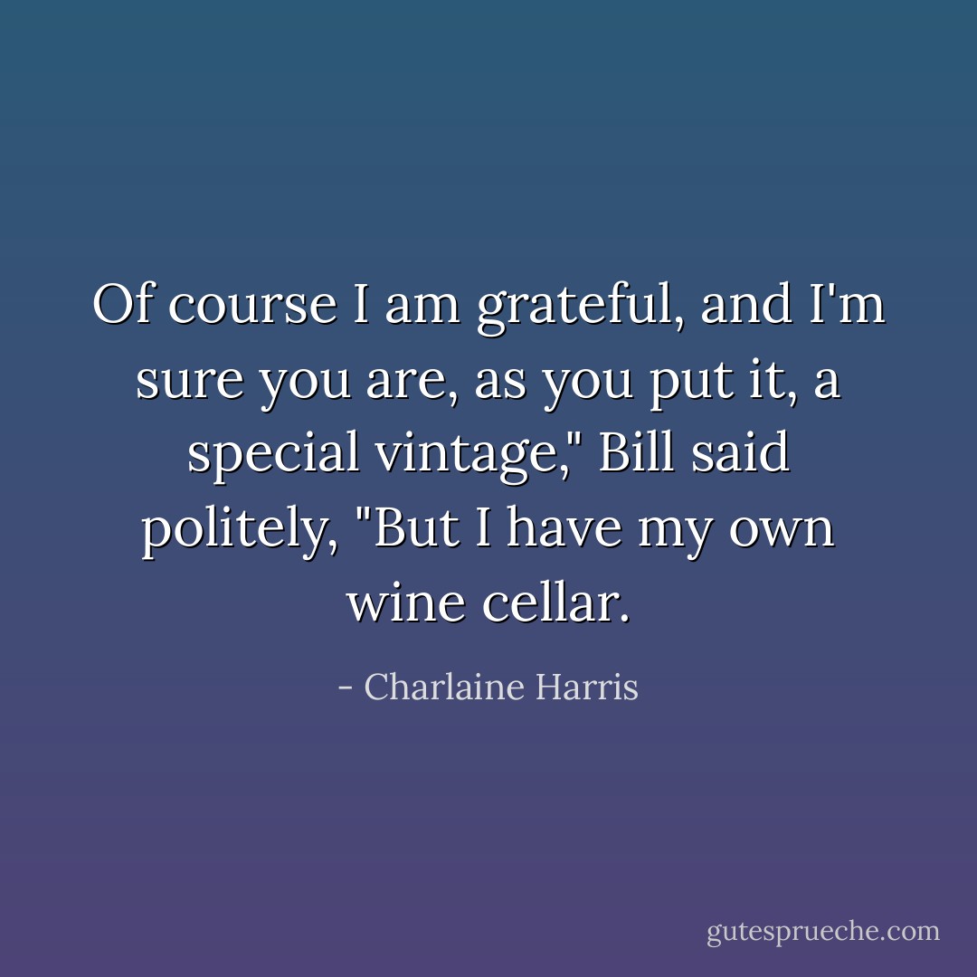 Of course I am grateful, and I'm sure you are, as you put it, a special vintage," Bill said politely, "But I have my own wine cellar. - Charlaine Harris