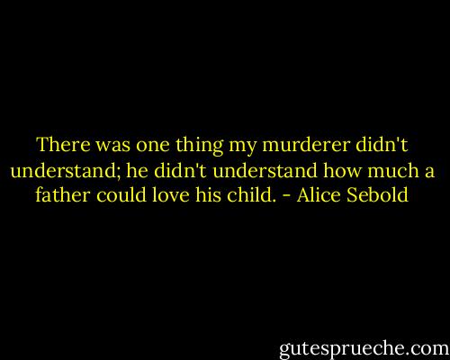 There was one thing my murderer didn't understand; he didn't understand how much a father could love his child. - Alice Sebold
