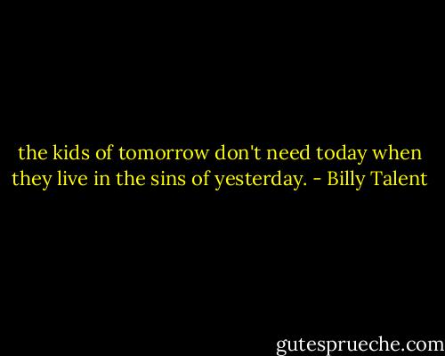 the kids of tomorrow don't need today when they live in the sins of yesterday. - Billy Talent