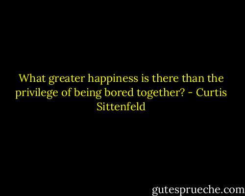 What greater happiness is there than the privilege of being bored together? - Curtis Sittenfeld
