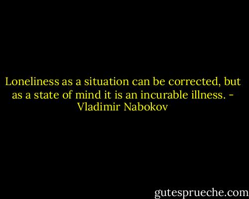 Loneliness as a situation can be corrected, but as a state of mind it is an incurable illness. - Vladimir Nabokov