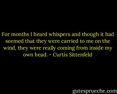 For months I heard whispers and though it had seemed that they were carried to me on the wind, they were really coming from inside my own head. - Curtis Sittenfeld