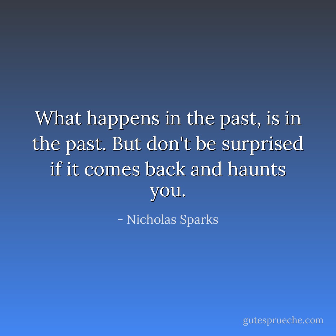 What happens in the past, is in the past. But don't be surprised if it comes back and haunts you. - Nicholas Sparks