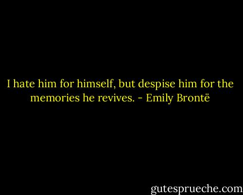I hate him for himself, but despise him for the memories he revives. - Emily Brontë