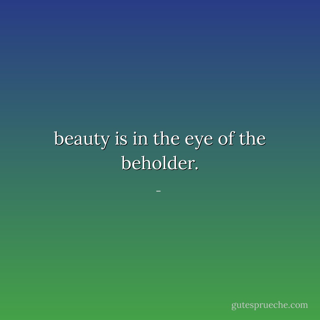 beauty is in the eye of the beholder. - 