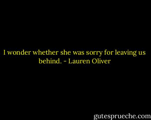 I wonder whether she was sorry for leaving us behind. - Lauren Oliver