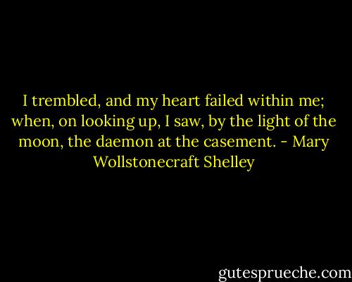 I trembled, and my heart failed within me; when, on looking up, I saw, by the light of the moon, the daemon at the casement. - Mary Wollstonecraft Shelley