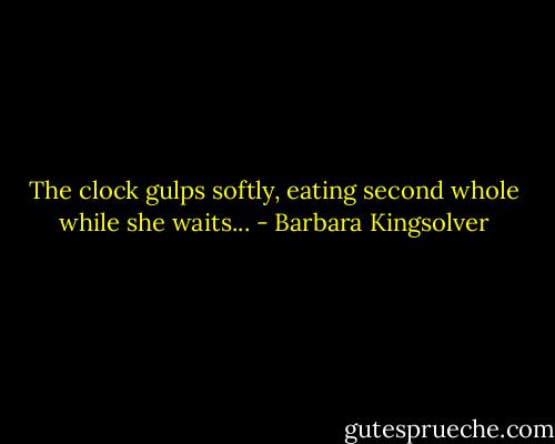 The clock gulps softly, eating second whole while she waits... - Barbara Kingsolver