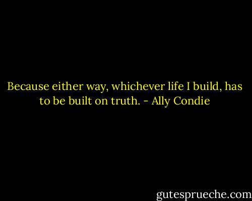 Because either way, whichever life I build, has to be built on truth. - Ally Condie