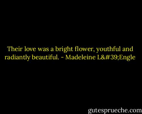 Their love was a bright flower, youthful and radiantly beautiful. - Madeleine L'Engle