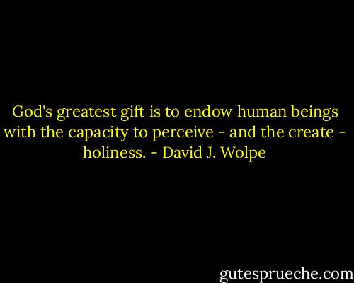 God's greatest gift is to endow human beings with the capacity to perceive - and the create - holiness. - David J. Wolpe