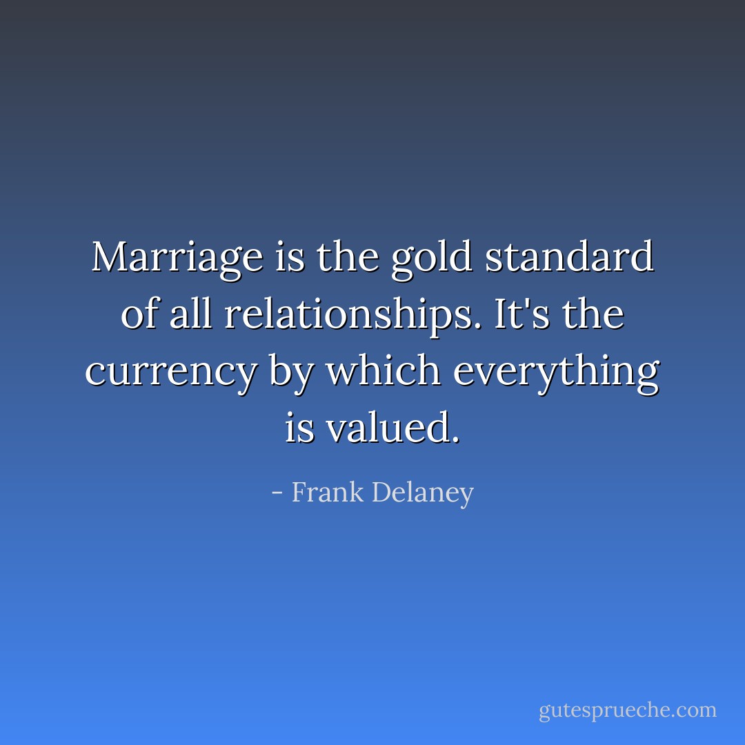 Marriage is the gold standard of all relationships. It's the currency by which everything is valued. - Frank Delaney