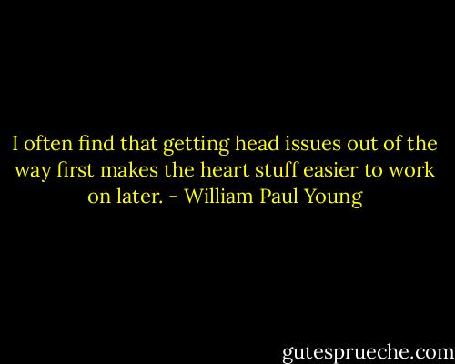 I often find that getting head issues out of the way first makes the heart stuff easier to work on later. - William Paul Young