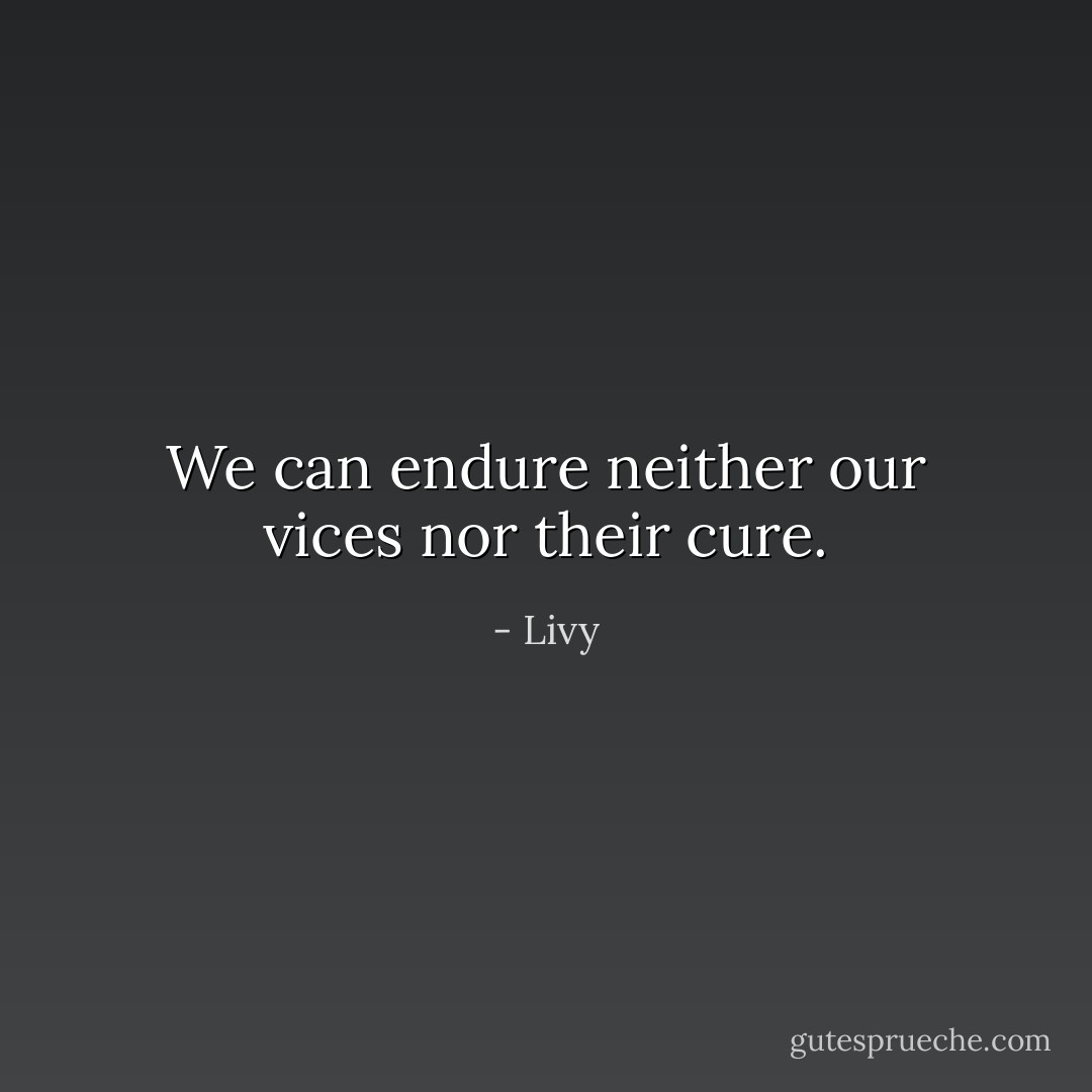 We can endure neither our vices nor their cure. - Livy