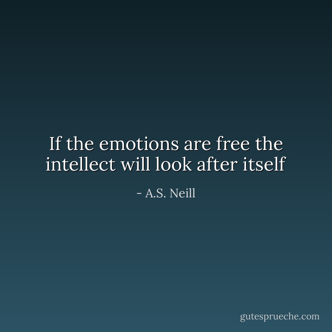 If the emotions are free the intellect will look after itself - A.S. Neill