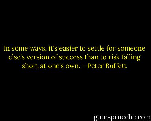 In some ways, it's easier to settle for someone else's version of success than to risk falling short at one's own. - Peter Buffett