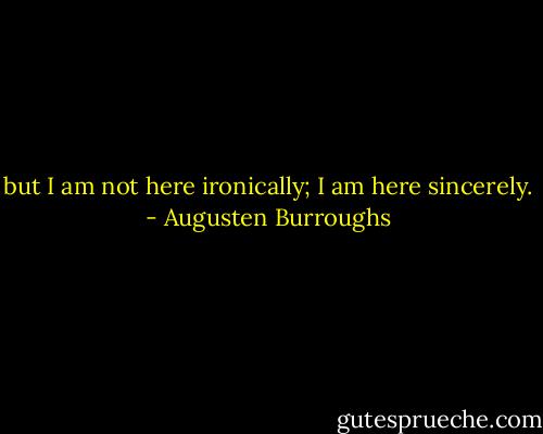 but I am not here ironically; I am here sincerely. - Augusten Burroughs