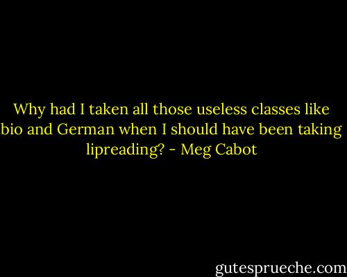 Why had I taken all those useless classes like bio and German when I should have been taking lipreading? - Meg Cabot