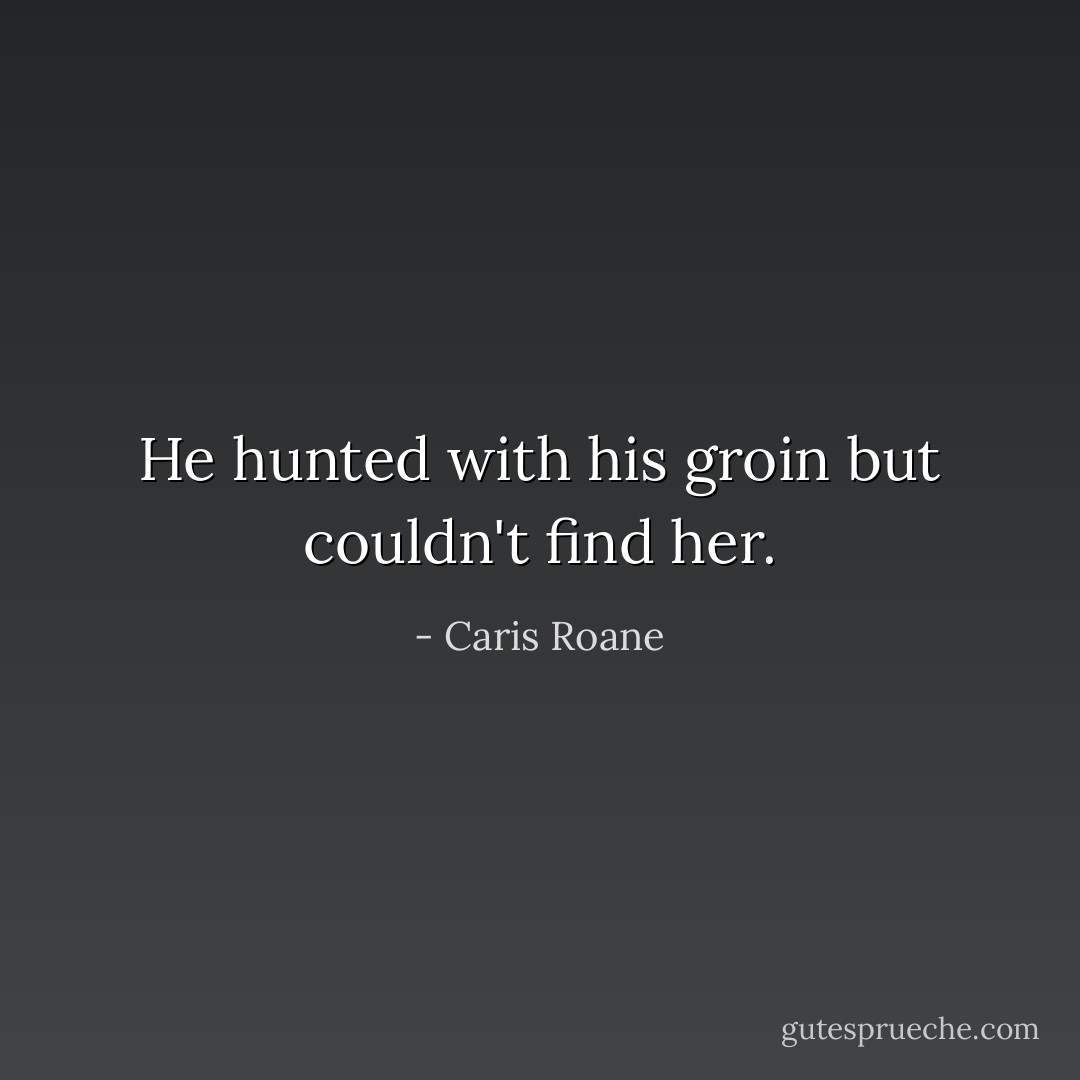 He hunted with his groin but couldn't find her. - Caris Roane