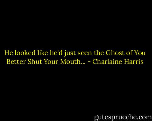 He looked like he'd just seen the Ghost of You Better Shut Your Mouth... - Charlaine Harris