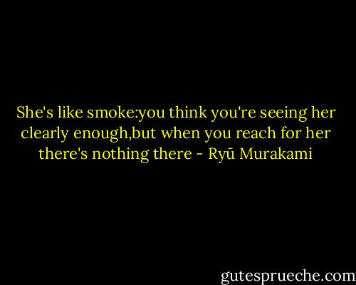 She's like smoke:you think you're seeing her clearly enough,but when you reach for her there's nothing there - Ryū Murakami