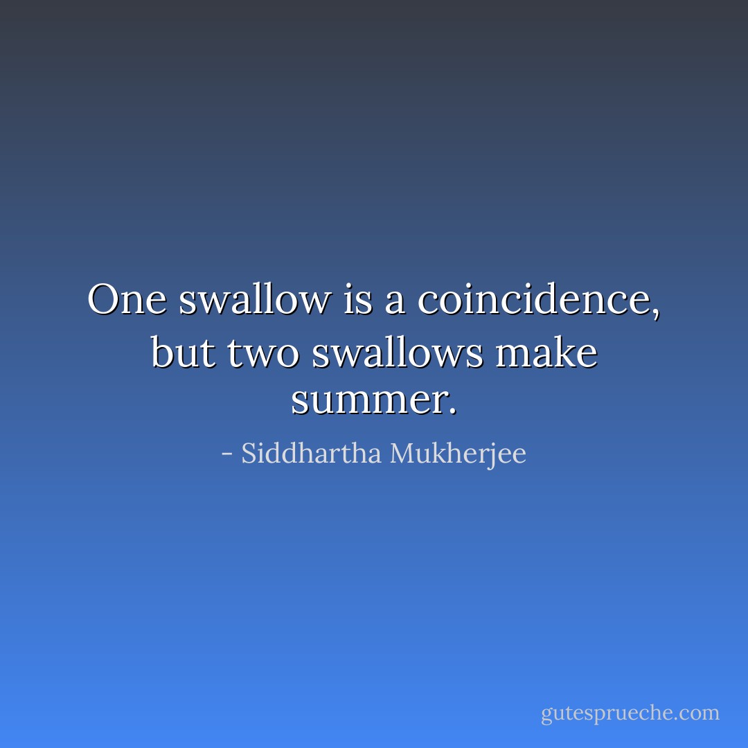 One swallow is a coincidence, but two swallows make summer. - Siddhartha Mukherjee