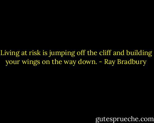 Living at risk is jumping off the cliff and building your wings on the way down. - Ray Bradbury