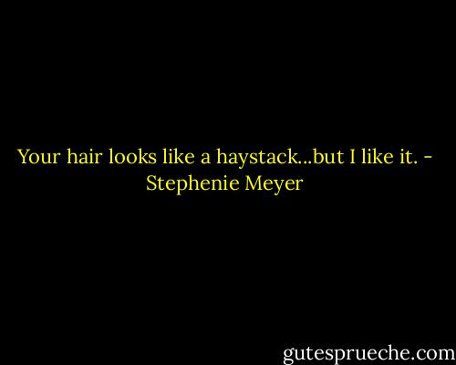 Your hair looks like a haystack...but I like it. - Stephenie Meyer