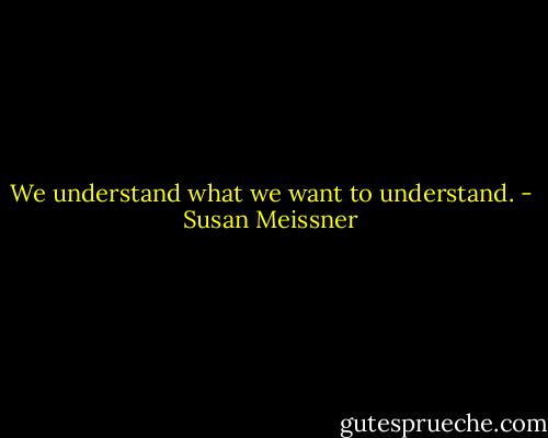 We understand what we want to understand. - Susan Meissner